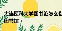 大连医科大学图书馆怎么借书(大连医科大学图书馆)