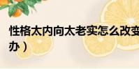 性格太内向太老实怎么改变(性格太内向怎么办)