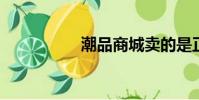 潮品商城卖的是正品吗
