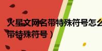 火星文网名带特殊符号怎么输入(火星文网名带特殊符号)