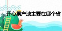 开心果产地主要在哪个省(开心果产地)