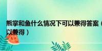 熊掌和鱼什么情况下可以兼得答案(熊掌和鱼什么情况下可以兼得)
