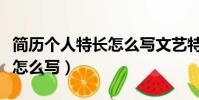 简历个人特长怎么写文艺特长(简历个人特长怎么写)