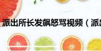 派出所长发飙怒骂视频(派出所长发飙怒骂)