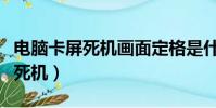 电脑卡屏死机画面定格是什么原因(电脑卡屏死机)