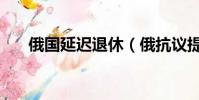 俄国延迟退休(俄抗议提高退休年龄)