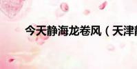 今天静海龙卷风(天津静海龙卷风)