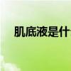 肌底液是什么顺序用的（肌底液是什么）