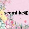seemlike和looklike的区别（seemlike）