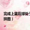 完成上篮后球处于篮筐正上方被盖帽算干扰球吗（完成上方拼图）