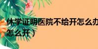 休学证明医院不给开怎么办(办休学医院证明怎么开)