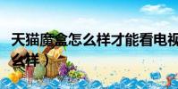 天猫魔盒怎么样才能看电视直播(天猫魔盒怎么样)