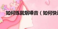 如何练就烟嗓音(如何快速的练出烟嗓)