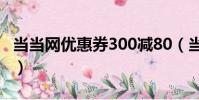 当当网优惠券300减80(当当网优惠券怎么用)
