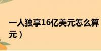 一人独享16亿美元怎么算(一人独享16亿美元)