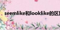 seemlike和looklike的区别(seemlike)