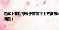 完成上篮后球处于篮筐正上方被盖帽算干扰球吗(完成上方拼图)
