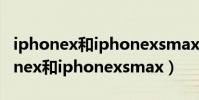 iphonex和iphonexsmax有什么区别(iphonex和iphonexsmax)