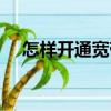 怎样开通宽带业务（怎么开通宽带宝典）