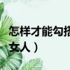 怎样才能勾搭已婚女人呢（怎样才能勾搭已婚女人）