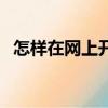怎样在网上开店卖水果（怎样在网上开店）