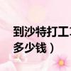 到沙特打工1年多少钱工资（到沙特打工1年多少钱）