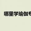 哪里学瑜伽专业比较好（哪里学瑜伽专业）