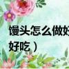 馒头怎么做好吃又简单家常做法（馒头怎么做好吃）