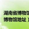湖南省博物馆地址博物馆坐什么地铁（湖南省博物馆地址）