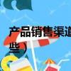 产品销售渠道有哪几种（产品的销售渠道有哪些）