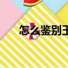 怎么鉴别玉镯子的真假（怎么鉴别玉）