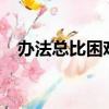 办法总比困难多的上一句是什么?（办法）