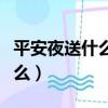平安夜送什么礼物给女孩子最好（平安夜送什么）