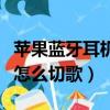 苹果蓝牙耳机怎么切歌和暂停（苹果蓝牙耳机怎么切歌）