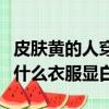皮肤黄的人穿什么颜色的衣服显白（皮肤黑穿什么衣服显白）
