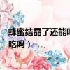 蜂蜜结晶了还能吃吗多长时间的保质期呢（蜂蜜结晶了还能吃吗）