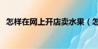 怎样在网上开店卖水果(怎样在网上开店)