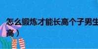 怎么锻炼才能长高个子男生(怎么锻炼才能长高)