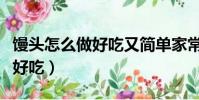 馒头怎么做好吃又简单家常做法(馒头怎么做好吃)