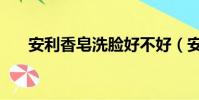 安利香皂洗脸好不好(安利香皂洗脸)