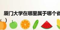 厦门大学在哪里属于哪个省(厦门大学在哪里)