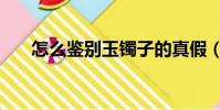 怎么鉴别玉镯子的真假(怎么鉴别玉)