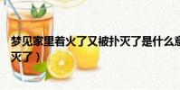 梦见家里着火了又被扑灭了是什么意思(梦见着火了又拿水灭了)