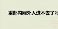 重邮内网外入进不去了吗(重邮内网)