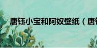 唐钰小宝和阿奴壁纸(唐钰小宝和阿奴)