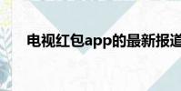 电视红包app的最新报道(电视红包)