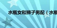 水瓶女和狮子男配(水瓶女和狮子男)