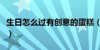 生日怎么过有创意的蛋糕(生日怎么过有创意)