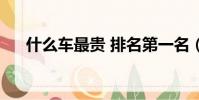 什么车最贵 排名第一名(什么车最贵)