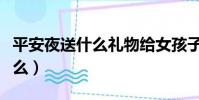 平安夜送什么礼物给女孩子最好(平安夜送什么)